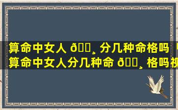 算命中女人 🕸 分几种命格吗「算命中女人分几种命 🕸 格吗视频」